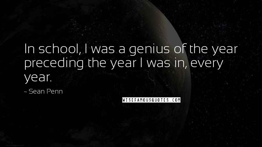 Sean Penn Quotes: In school, I was a genius of the year preceding the year I was in, every year.