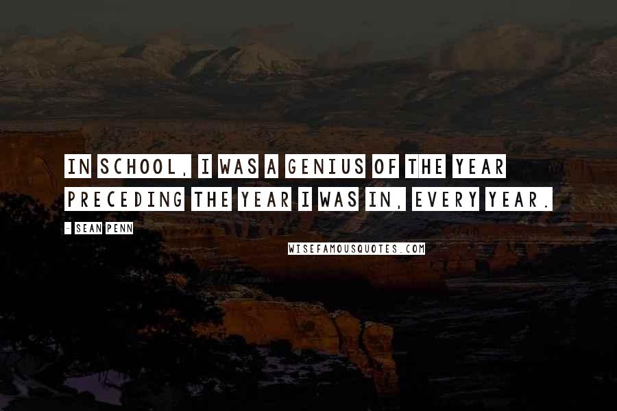 Sean Penn Quotes: In school, I was a genius of the year preceding the year I was in, every year.