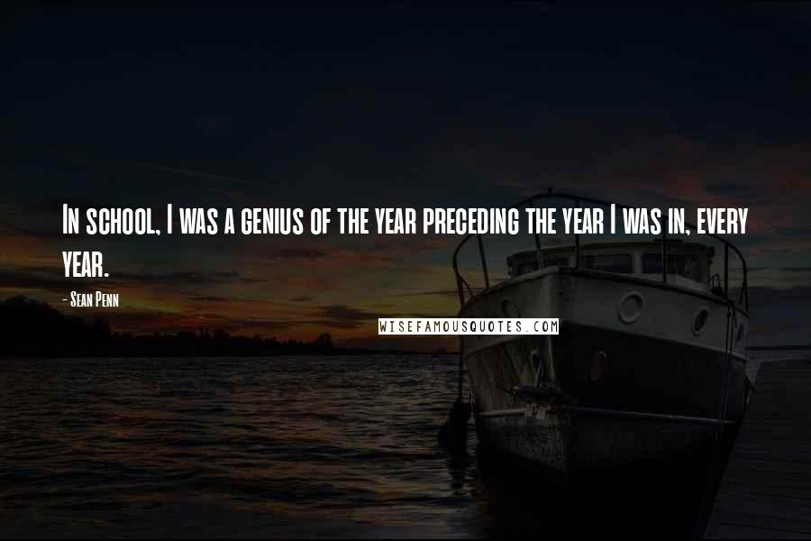 Sean Penn Quotes: In school, I was a genius of the year preceding the year I was in, every year.