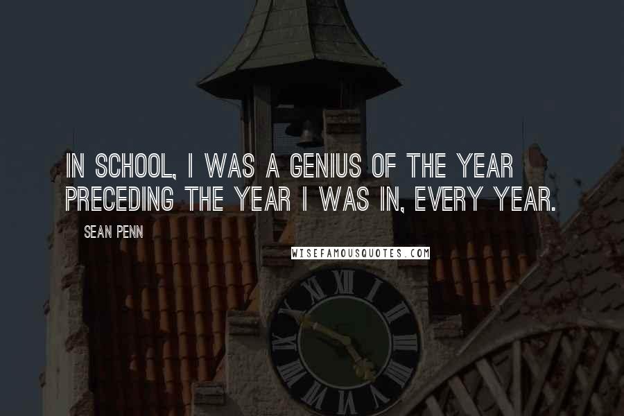 Sean Penn Quotes: In school, I was a genius of the year preceding the year I was in, every year.