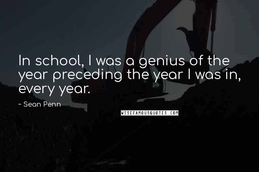 Sean Penn Quotes: In school, I was a genius of the year preceding the year I was in, every year.