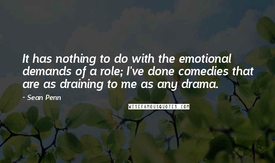 Sean Penn Quotes: It has nothing to do with the emotional demands of a role; I've done comedies that are as draining to me as any drama.