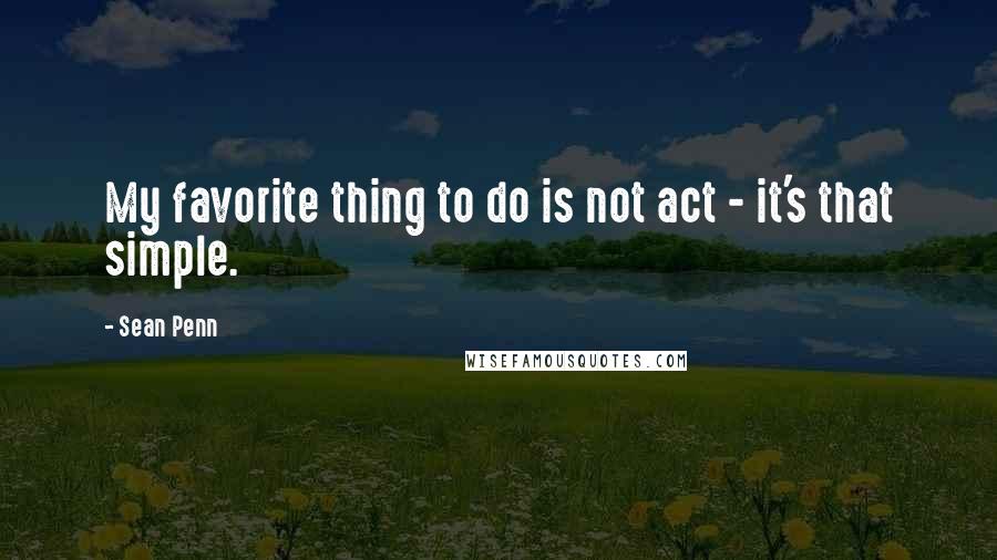 Sean Penn Quotes: My favorite thing to do is not act - it's that simple.