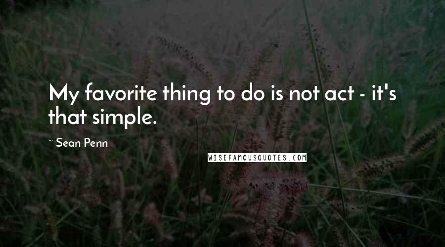 Sean Penn Quotes: My favorite thing to do is not act - it's that simple.