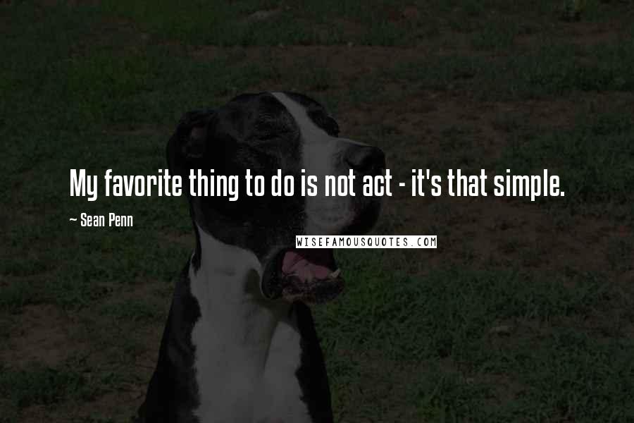 Sean Penn Quotes: My favorite thing to do is not act - it's that simple.