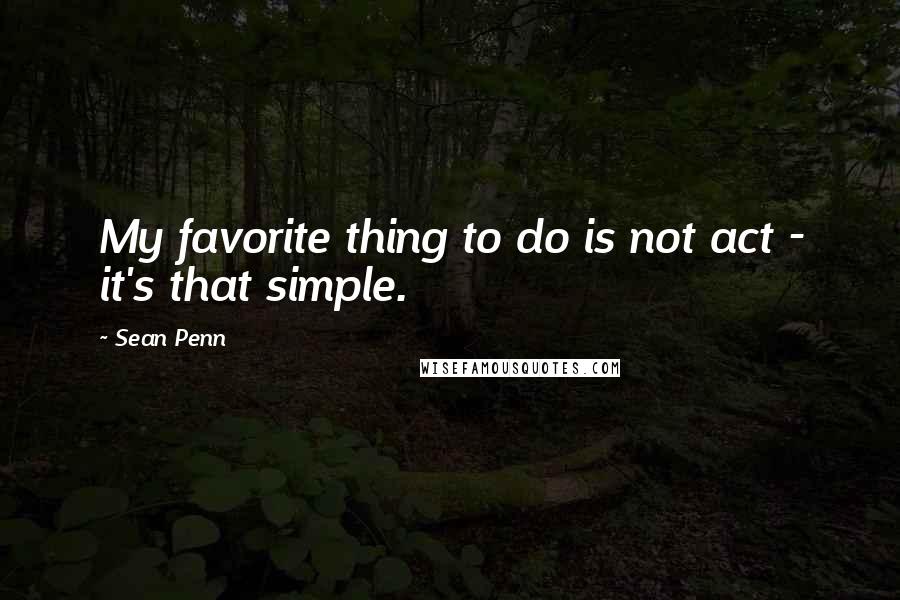 Sean Penn Quotes: My favorite thing to do is not act - it's that simple.