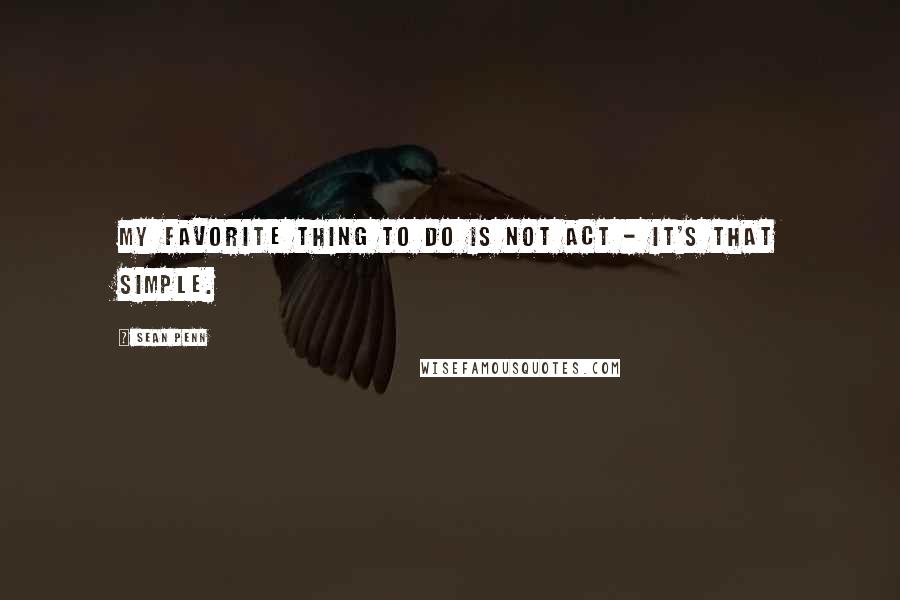 Sean Penn Quotes: My favorite thing to do is not act - it's that simple.