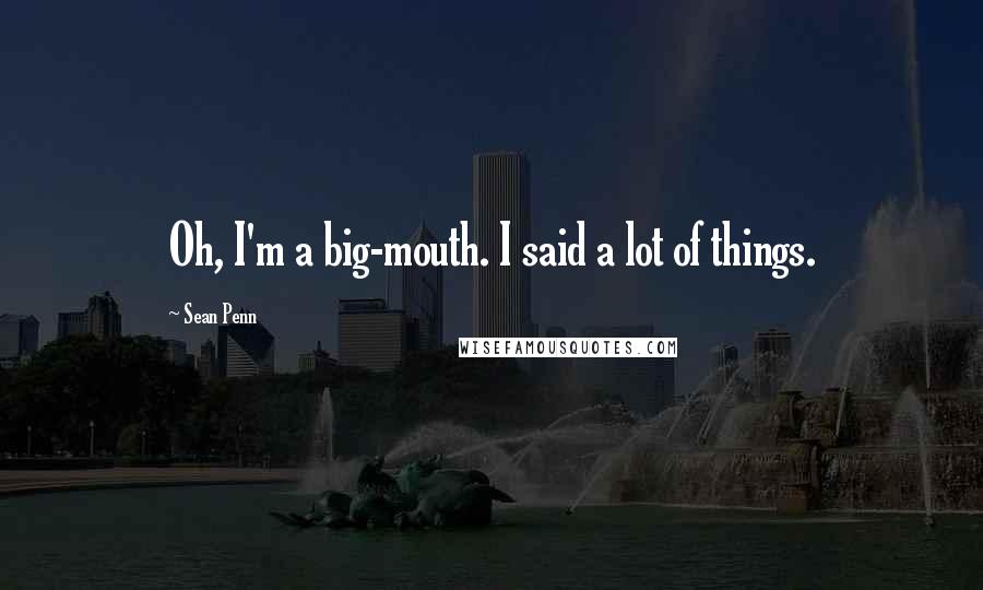 Sean Penn Quotes: Oh, I'm a big-mouth. I said a lot of things.