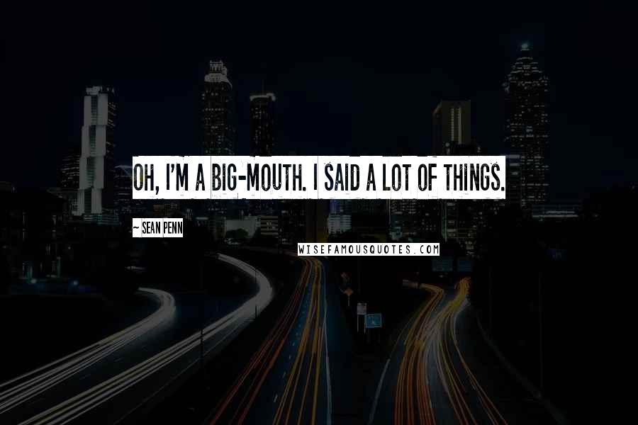 Sean Penn Quotes: Oh, I'm a big-mouth. I said a lot of things.