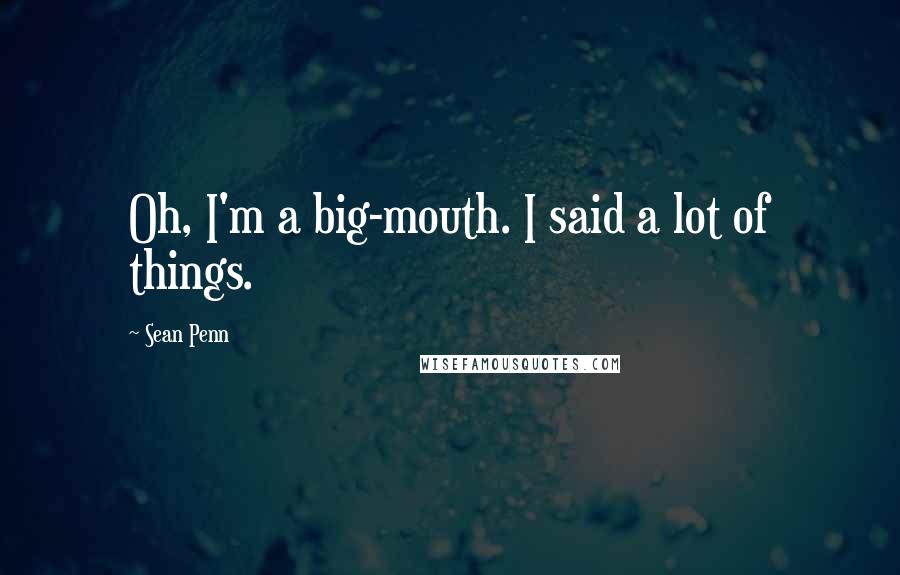 Sean Penn Quotes: Oh, I'm a big-mouth. I said a lot of things.