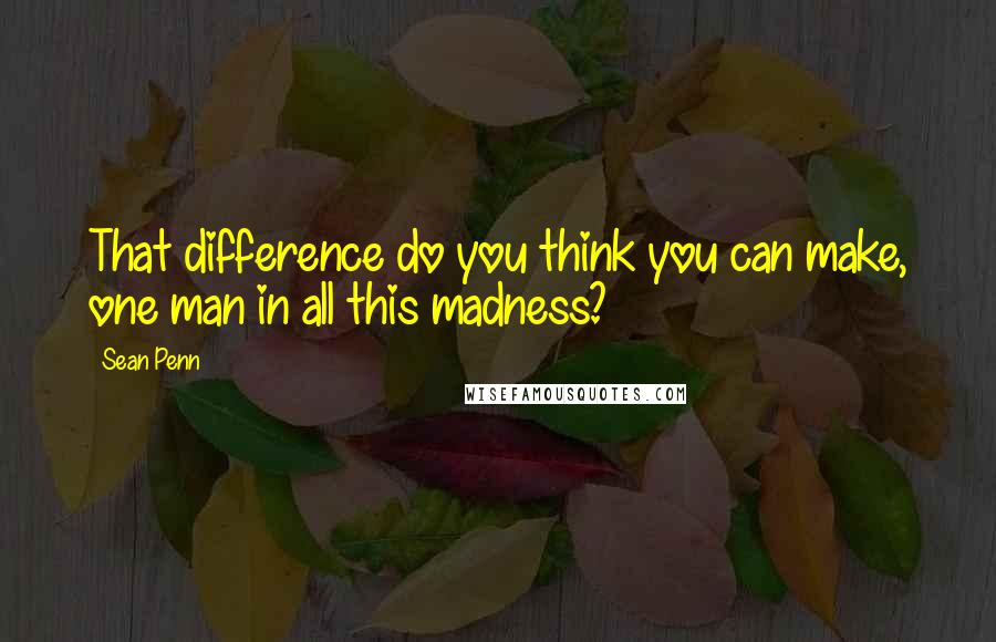 Sean Penn Quotes: That difference do you think you can make, one man in all this madness?
