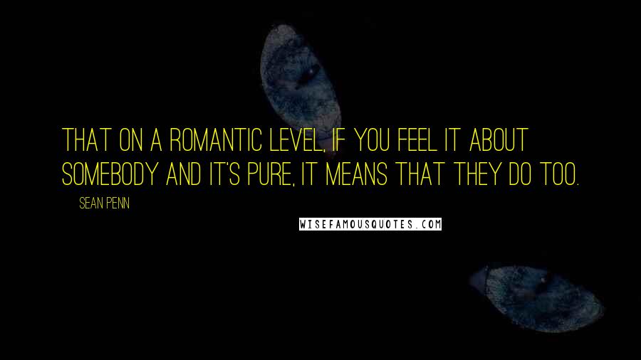 Sean Penn Quotes: That on a romantic level, if you feel it about somebody and it's pure, it means that they do too.