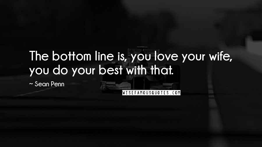 Sean Penn Quotes: The bottom line is, you love your wife, you do your best with that.