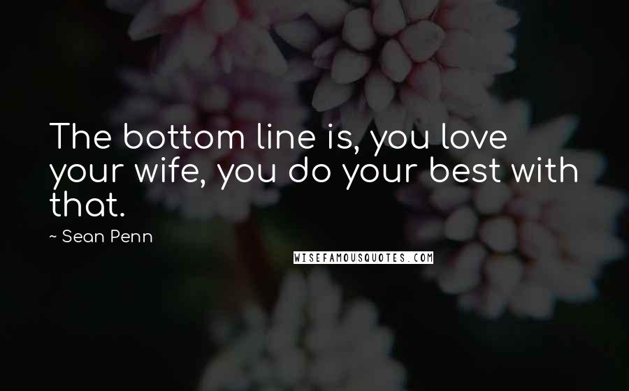 Sean Penn Quotes: The bottom line is, you love your wife, you do your best with that.