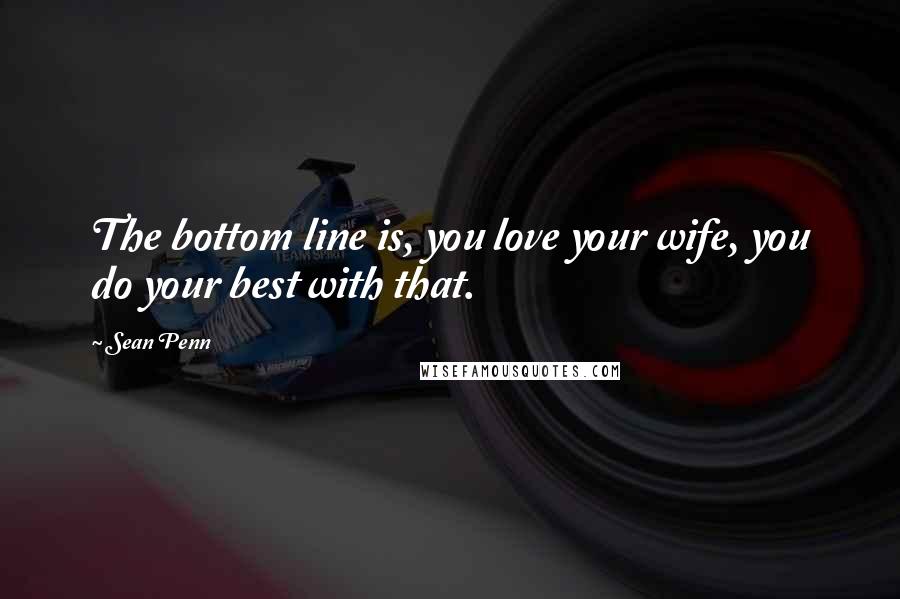 Sean Penn Quotes: The bottom line is, you love your wife, you do your best with that.