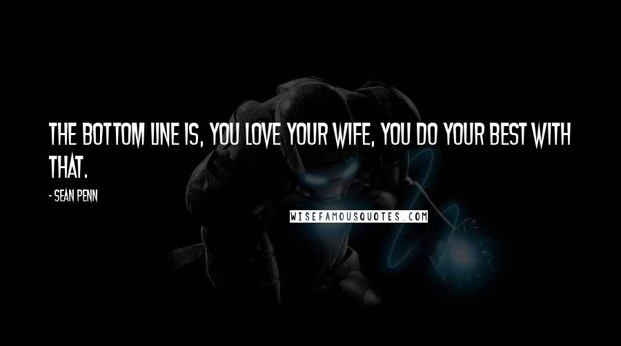 Sean Penn Quotes: The bottom line is, you love your wife, you do your best with that.