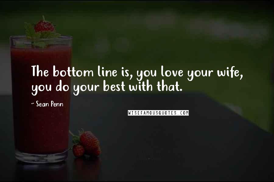 Sean Penn Quotes: The bottom line is, you love your wife, you do your best with that.