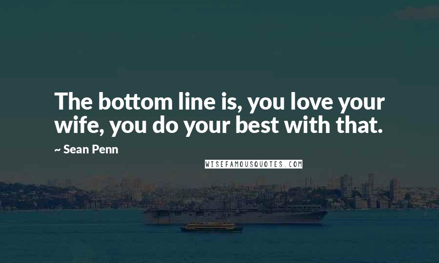 Sean Penn Quotes: The bottom line is, you love your wife, you do your best with that.
