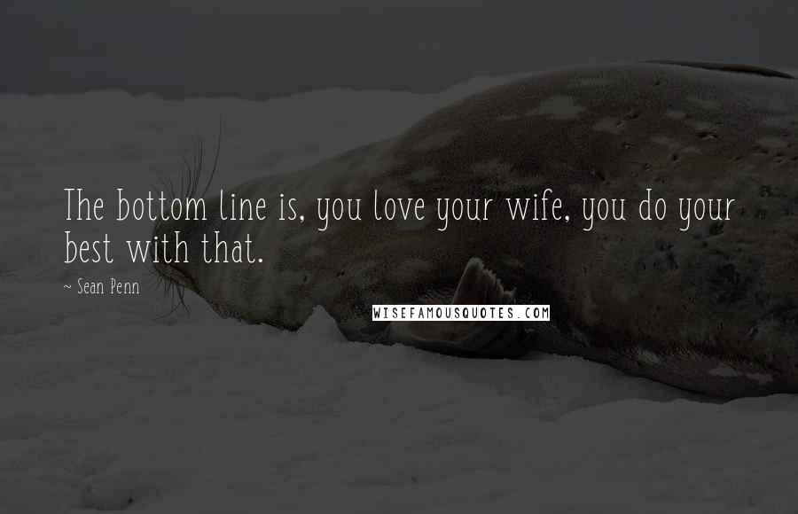 Sean Penn Quotes: The bottom line is, you love your wife, you do your best with that.