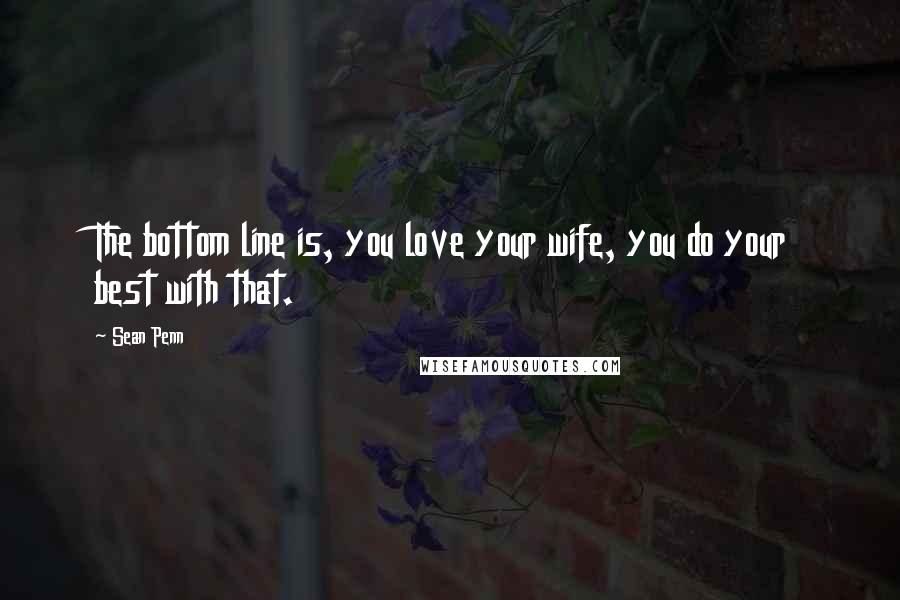 Sean Penn Quotes: The bottom line is, you love your wife, you do your best with that.