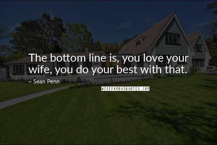 Sean Penn Quotes: The bottom line is, you love your wife, you do your best with that.