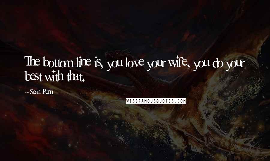 Sean Penn Quotes: The bottom line is, you love your wife, you do your best with that.