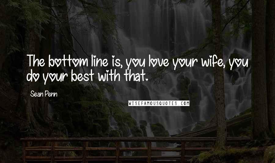 Sean Penn Quotes: The bottom line is, you love your wife, you do your best with that.