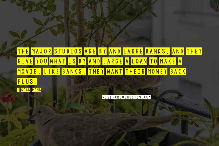 Sean Penn Quotes: The major studios are by and large banks, and they give you what is by and large a loan to make a movie. Like banks, they want their money back plus.