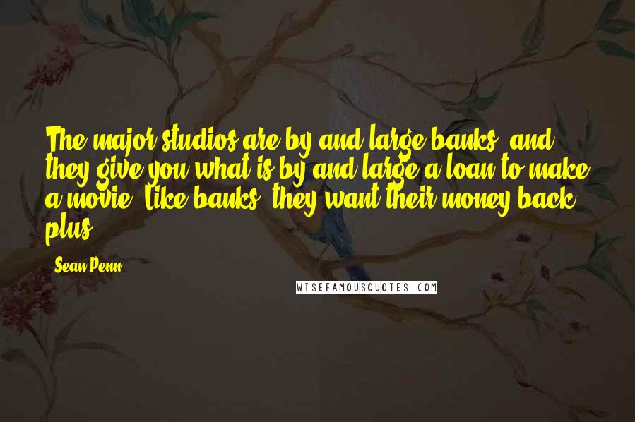 Sean Penn Quotes: The major studios are by and large banks, and they give you what is by and large a loan to make a movie. Like banks, they want their money back plus.