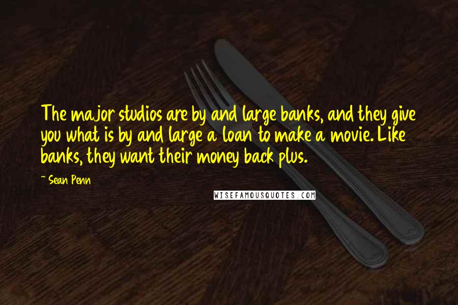 Sean Penn Quotes: The major studios are by and large banks, and they give you what is by and large a loan to make a movie. Like banks, they want their money back plus.