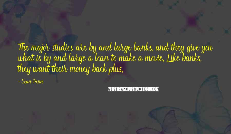Sean Penn Quotes: The major studios are by and large banks, and they give you what is by and large a loan to make a movie. Like banks, they want their money back plus.