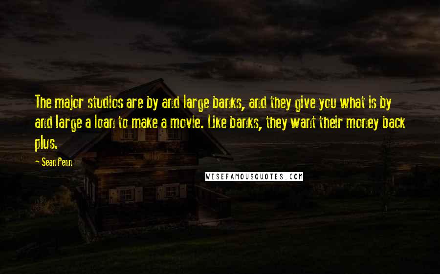 Sean Penn Quotes: The major studios are by and large banks, and they give you what is by and large a loan to make a movie. Like banks, they want their money back plus.