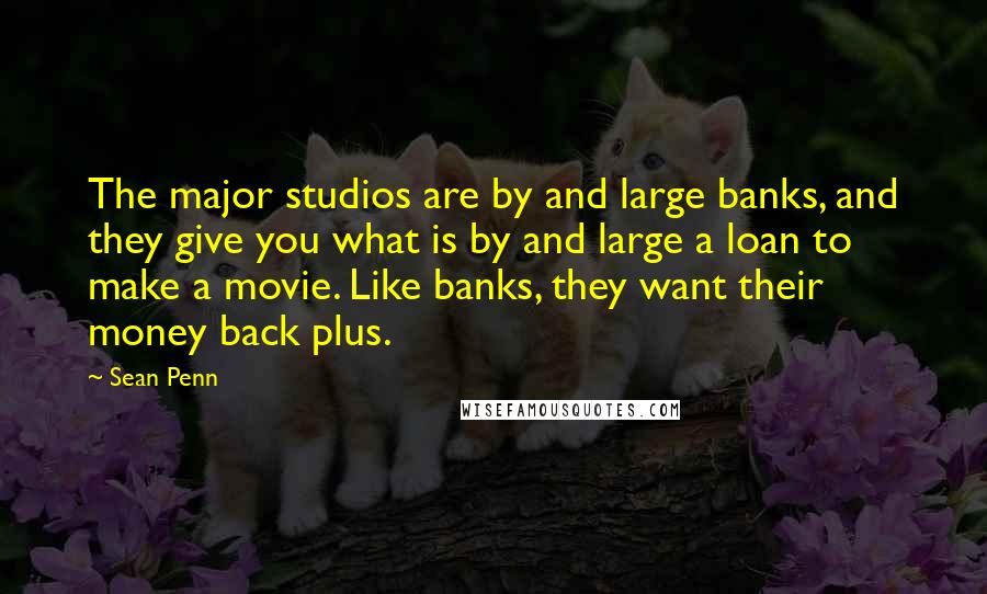 Sean Penn Quotes: The major studios are by and large banks, and they give you what is by and large a loan to make a movie. Like banks, they want their money back plus.