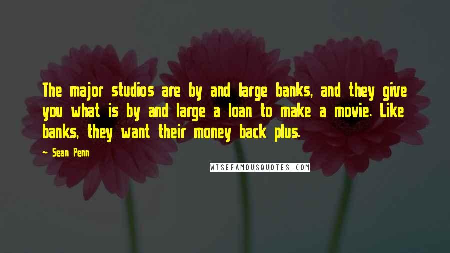 Sean Penn Quotes: The major studios are by and large banks, and they give you what is by and large a loan to make a movie. Like banks, they want their money back plus.