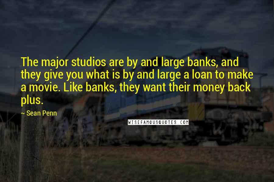 Sean Penn Quotes: The major studios are by and large banks, and they give you what is by and large a loan to make a movie. Like banks, they want their money back plus.