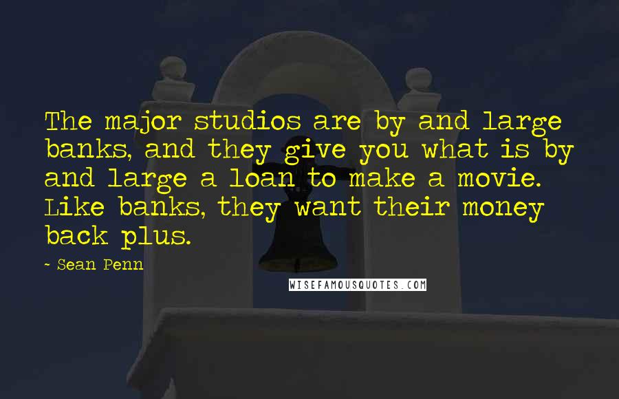 Sean Penn Quotes: The major studios are by and large banks, and they give you what is by and large a loan to make a movie. Like banks, they want their money back plus.