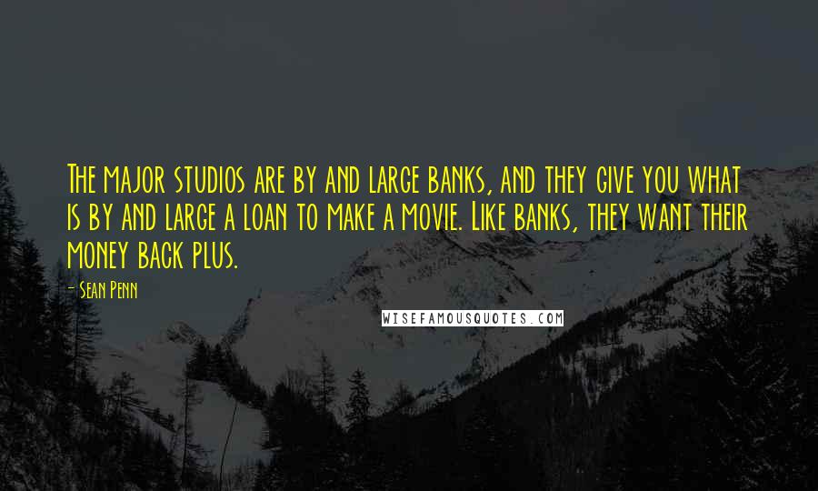 Sean Penn Quotes: The major studios are by and large banks, and they give you what is by and large a loan to make a movie. Like banks, they want their money back plus.