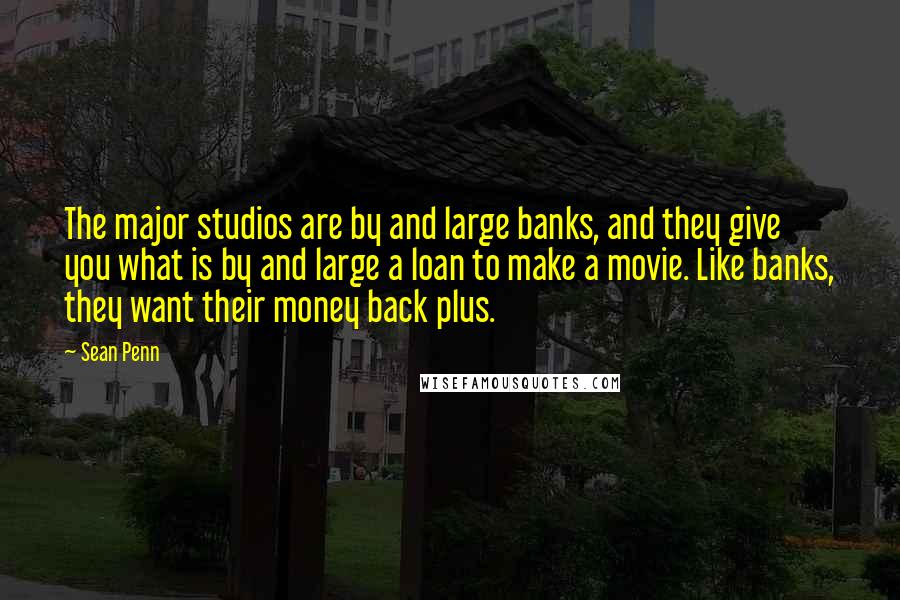 Sean Penn Quotes: The major studios are by and large banks, and they give you what is by and large a loan to make a movie. Like banks, they want their money back plus.