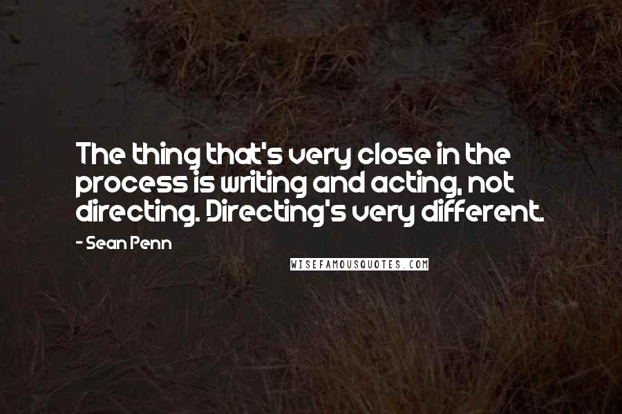 Sean Penn Quotes: The thing that's very close in the process is writing and acting, not directing. Directing's very different.