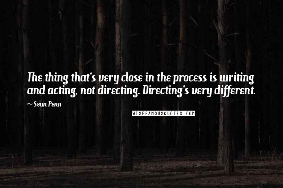 Sean Penn Quotes: The thing that's very close in the process is writing and acting, not directing. Directing's very different.