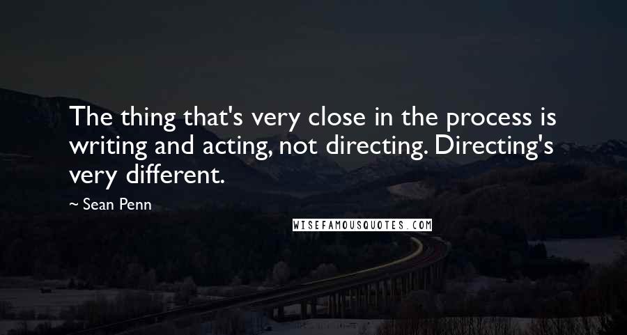 Sean Penn Quotes: The thing that's very close in the process is writing and acting, not directing. Directing's very different.