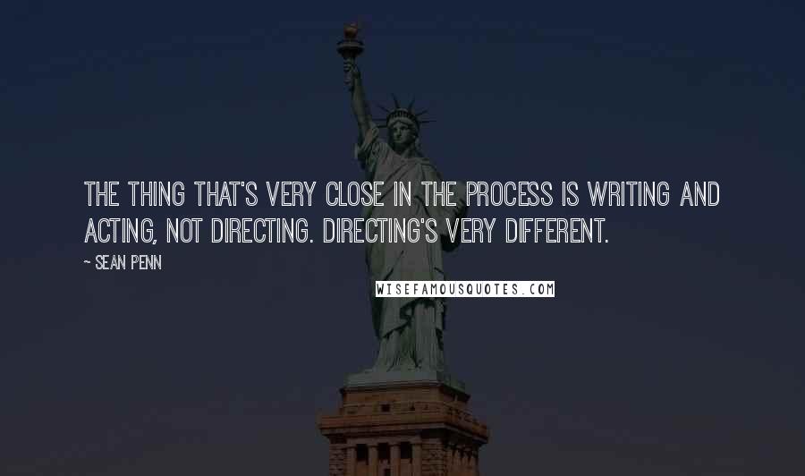 Sean Penn Quotes: The thing that's very close in the process is writing and acting, not directing. Directing's very different.