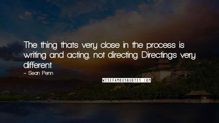 Sean Penn Quotes: The thing that's very close in the process is writing and acting, not directing. Directing's very different.