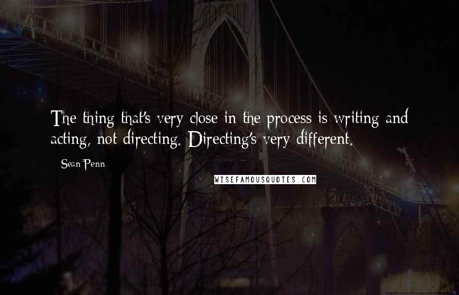 Sean Penn Quotes: The thing that's very close in the process is writing and acting, not directing. Directing's very different.