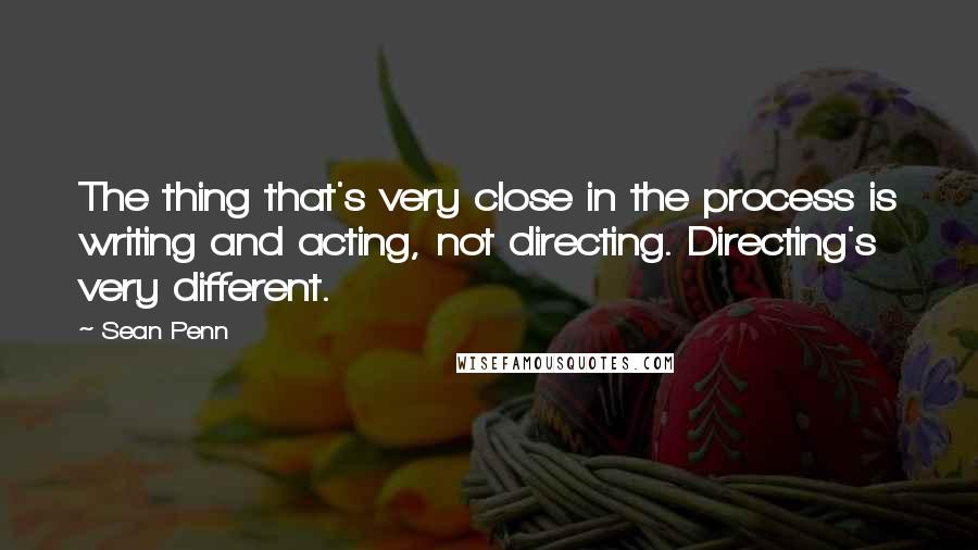 Sean Penn Quotes: The thing that's very close in the process is writing and acting, not directing. Directing's very different.