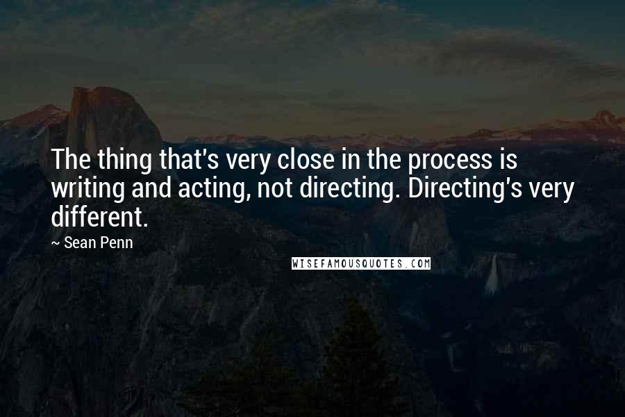 Sean Penn Quotes: The thing that's very close in the process is writing and acting, not directing. Directing's very different.