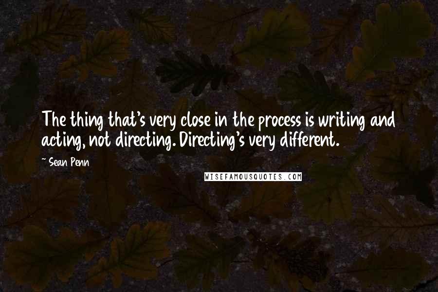 Sean Penn Quotes: The thing that's very close in the process is writing and acting, not directing. Directing's very different.