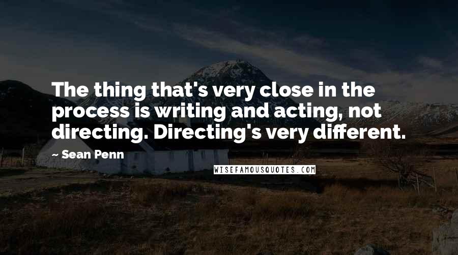 Sean Penn Quotes: The thing that's very close in the process is writing and acting, not directing. Directing's very different.