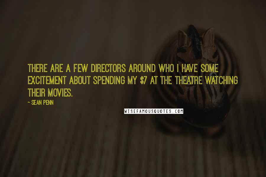 Sean Penn Quotes: There are a few directors around who I have some excitement about spending my $7 at the theatre watching their movies.