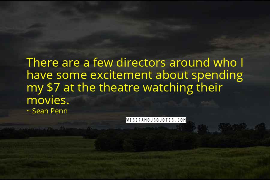 Sean Penn Quotes: There are a few directors around who I have some excitement about spending my $7 at the theatre watching their movies.